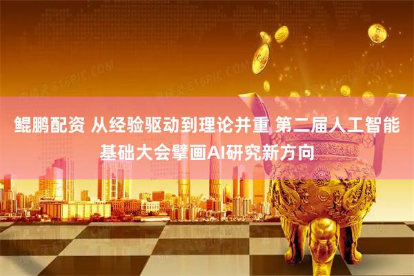 鲲鹏配资 从经验驱动到理论并重 第二届人工智能基础大会擘画AI研究新方向