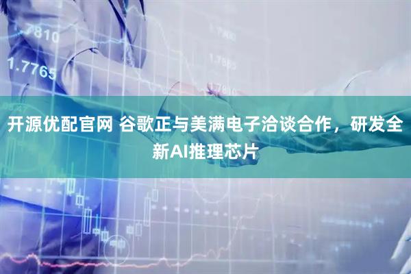 开源优配官网 谷歌正与美满电子洽谈合作，研发全新AI推理芯片