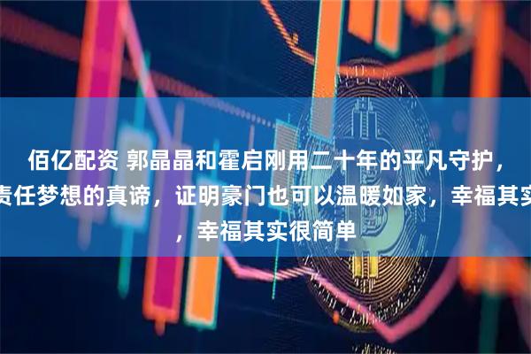 佰亿配资 郭晶晶和霍启刚用二十年的平凡守护，诠释出责任梦想的真谛，证明豪门也可以温暖如家，幸福其实很简单