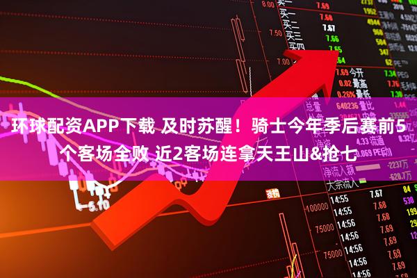 环球配资APP下载 及时苏醒！骑士今年季后赛前5个客场全败 近2客场连拿天王山&抢七