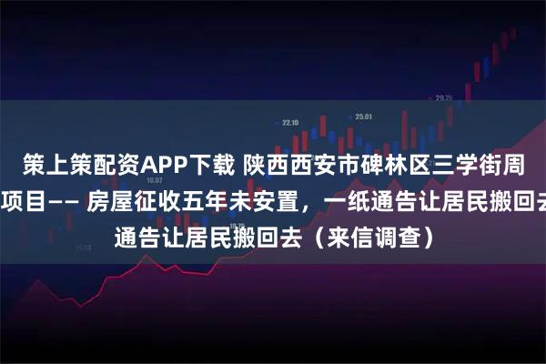 策上策配资APP下载 陕西西安市碑林区三学街周边棚户区改造项目—— 房屋征收五年未安置，一纸通告让居民搬回去（来信调查）