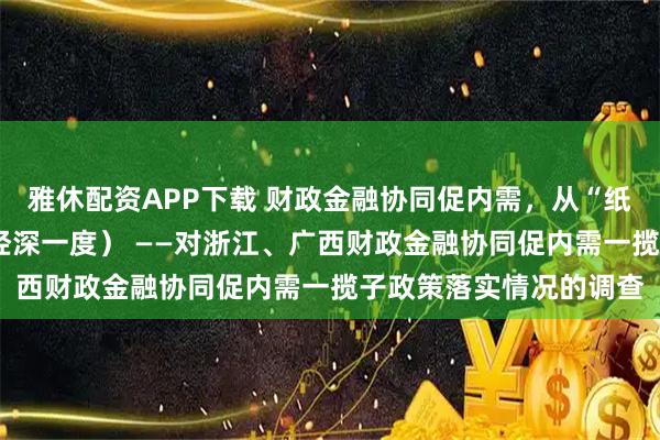 雅休配资APP下载 财政金融协同促内需，从“纸上”落到“账上”（财经深一度） ——对浙江、广西财政金融协同促内需一揽子政策落实情况的调查