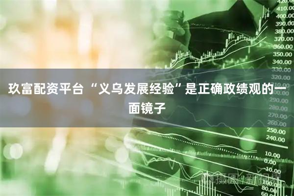 玖富配资平台 “义乌发展经验”是正确政绩观的一面镜子