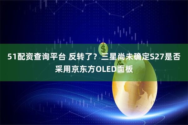 51配资查询平台 反转了？三星尚未确定S27是否采用京东方OLED面板