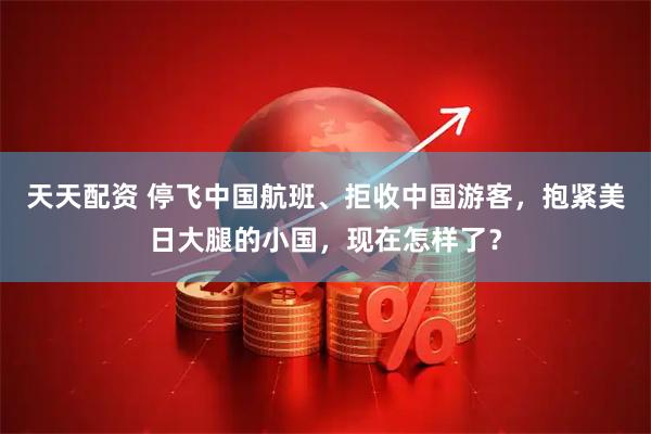 天天配资 停飞中国航班、拒收中国游客，抱紧美日大腿的小国，现在怎样了？
