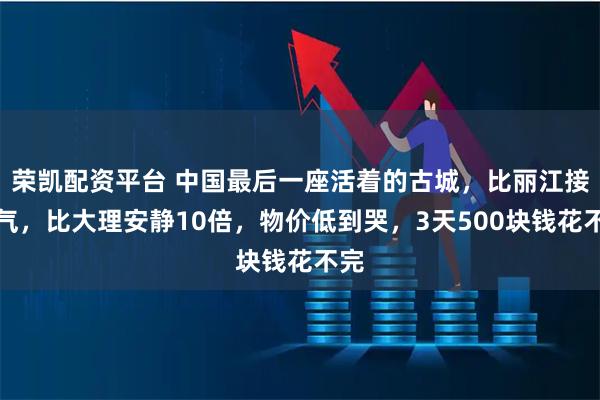 荣凯配资平台 中国最后一座活着的古城，比丽江接地气，比大理安静10倍，物价低到哭，3天500块钱花不完
