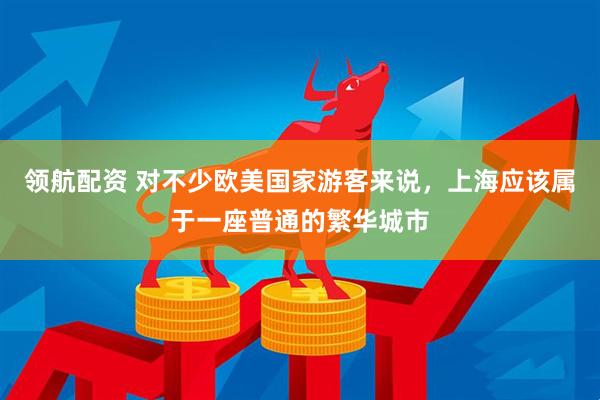 领航配资 对不少欧美国家游客来说，上海应该属于一座普通的繁华城市